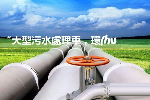 “大型污水處理車，環(huán)保先鋒，守護(hù)碧水藍(lán)天！”